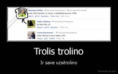 Trolis trolino - Ir save uzsitrolino