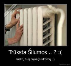 Trūksta Šilumos .. ? :( - Nieko, tuoj pajungs šildymą. :)