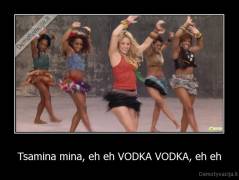 Tsamina mina, eh eh VODKA VODKA, eh eh - 