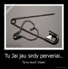 Tu Jai jau sirdy perveriai.. - Tai ko lauki? Užsek!