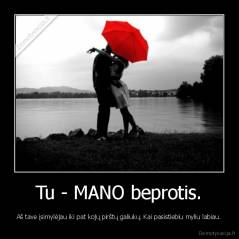 Tu - MANO beprotis. - Aš tave įsimylėjau iki pat kojų pirštų galiukų. Kai pasistiebiu myliu labiau.