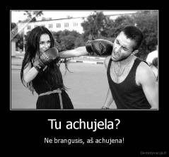 Tu achujela? - Ne brangusis, aš achujena!