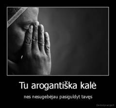 Tu arogantiška kalė - nes nesugebėjau pasiguldyt tavęs