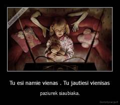 Tu esi namie vienas . Tu jautiesi vienisas - paziurek siaubiaka.