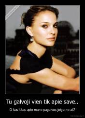 Tu galvoji vien tik apie save.. - O kas kitas apie mane pagalvos jeigu ne aš?