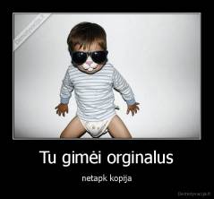 Tu gimėi orginalus - netapk kopija