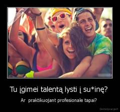 Tu įgimei talentą lysti į su*inę?  - Ar  praktikuojant profesionale tapai? 