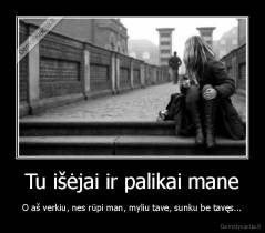 Tu išėjai ir palikai mane - O aš verkiu, nes rūpi man, myliu tave, sunku be tavęs...