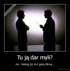 Tu ją dar myli? - ne - tiesiog jin turi gerą šikną...