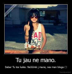 Tu jau ne mano. - Dabar Tu tos kalės. Nežiūrėk į mane, nes man bloga.	