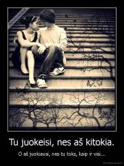 Tu juokeisi, nes aš kitokia. - O aš juokiausi, nes tu toks, kaip ir visi...