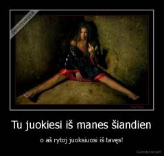 Tu juokiesi iš manes šiandien - o aš rytoj juoksiuosi iš tavęs!