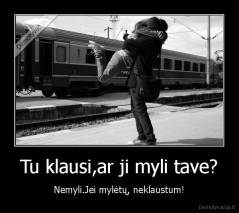 Tu klausi,ar ji myli tave? - Nemyli.Jei mylėtų, neklaustum!