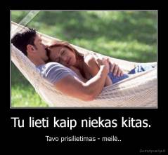 Tu lieti kaip niekas kitas.  - Tavo prisilietimas - meilė..