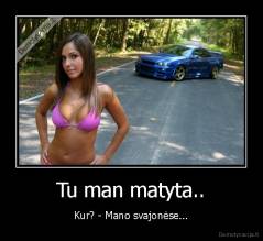 Tu man matyta.. - Kur? - Mano svajonėse...