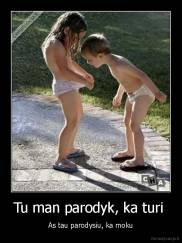 Tu man parodyk, ka turi  - As tau parodysiu, ka moku