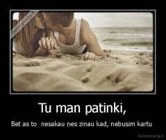 Tu man patinki, - Bet as to  nesakau nes zinau kad, nebusim kartu 