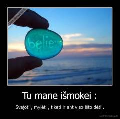Tu mane išmokei : - Svajoti , mylėti , tikėti ir ant viso šito dėti .