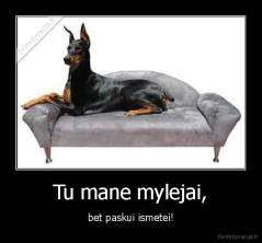 Tu mane mylejai, - bet paskui ismetei!
