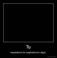 Tu - neapkabinsi be neapkabinimo atgal. 