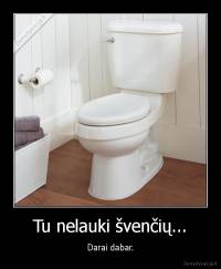 Tu nelauki švenčių... - Darai dabar.