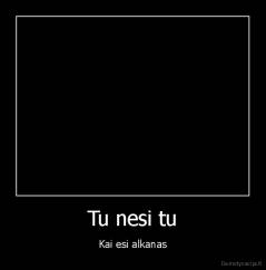 Tu nesi tu - Kai esi alkanas