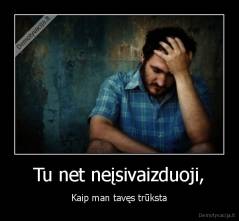 Tu net neįsivaizduoji, - Kaip man tavęs trūksta