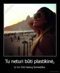 Tu neturi būti plastikinė, - tu turi būti tiesiog fantastiška.