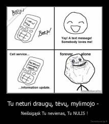 Tu neturi draugų, tėvų, mylimojo -  - Neišsigąsk Tu nevienas, Tu NULIS !