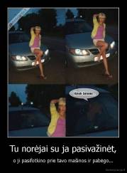 Tu norėjai su ja pasivažinėt, - o ji pasifotkino prie tavo mašinos ir pabėgo...