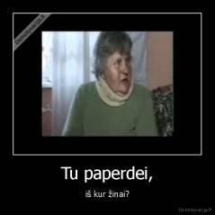 Tu paperdei, - iš kur žinai?
