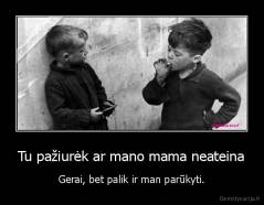 Tu pažiurėk ar mano mama neateina - Gerai, bet palik ir man parūkyti.