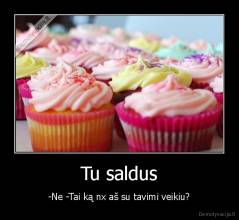 Tu saldus - -Ne -Tai ką nx aš su tavimi veikiu?