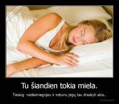 Tu šiandien tokia miela. - Tiesiog  neišsimiegojau ir neturiu jėgų tau draskyti akis..