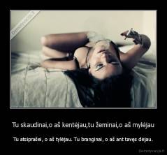 Tu skaudinai,o aš kentėjau,tu žeminai,o aš mylėjau - Tu atsiprašei, o aš tylėjau. Tu branginai, o aš ant tavęs dėjau.