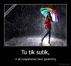 Tu tik sutik, - ir aš nuspalvinsiu tavo gyvenimą