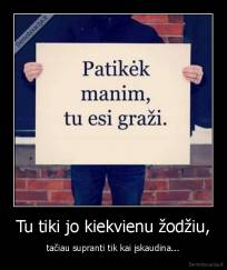 Tu tiki jo kiekvienu žodžiu, - tačiau supranti tik kai įskaudina...