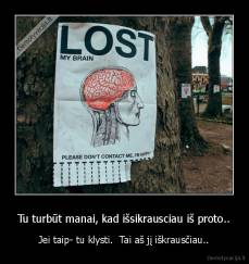 Tu turbūt manai, kad išsikrausciau iš proto.. - Jei taip- tu klysti.  Tai aš jį iškrausčiau..