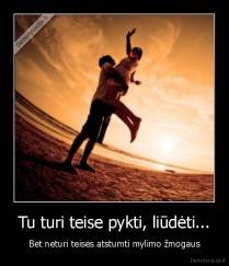 Tu turi teise pykti, liūdėti... - Bet neturi teisės atstumti mylimo žmogaus