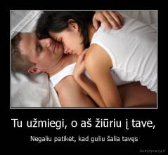 Tu užmiegi, o aš žiūriu į tave, - Negaliu patikėt, kad guliu šalia tavęs