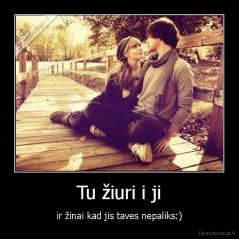 Tu žiuri i ji - ir žinai kad jis taves nepaliks:)