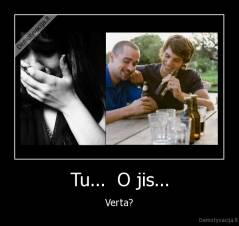 Tu...  O jis... - Verta?