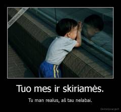 Tuo mes ir skiriamės. - Tu man realus, aš tau nelabai.