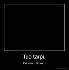 Tuo tarpu - Kai visiem liūdną...