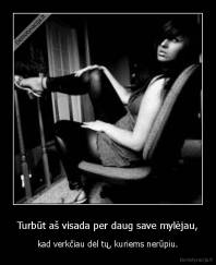 Turbūt aš visada per daug save mylėjau, - kad verkčiau dėl tų, kuriems nerūpiu.