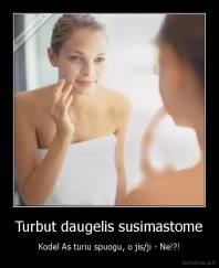 Turbut daugelis susimastome - Kodel As turiu spuogu, o jis/ji - Ne!?!