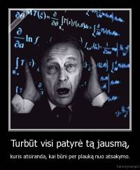 Turbūt visi patyrė tą jausmą, - kuris atsiranda, kai būni per plauką nuo atsakymo.