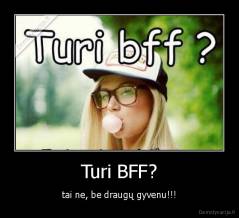 Turi BFF? - tai ne, be draugų gyvenu!!!