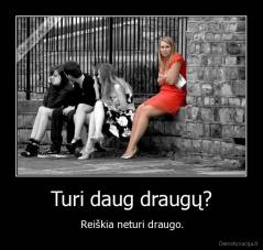 Turi daug draugų? - Reiškia neturi draugo.
