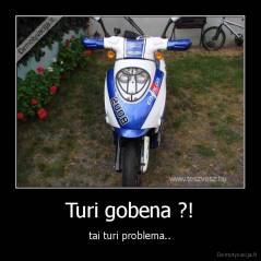 Turi gobena ?! - tai turi problema..